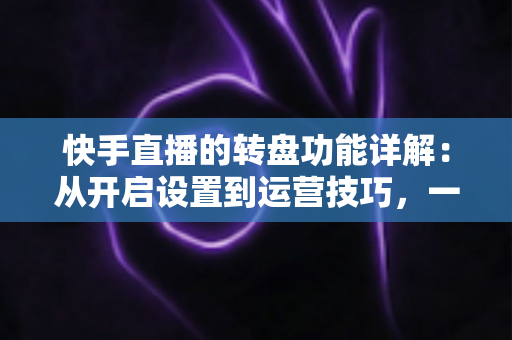 快手直播的转盘功能详解:从开启设置到运营技巧,一文玩转直播间互动抽奖利器 快手直播的转盘功能详解:从开启设置到运营技巧,一文玩转直播间互动抽奖利器