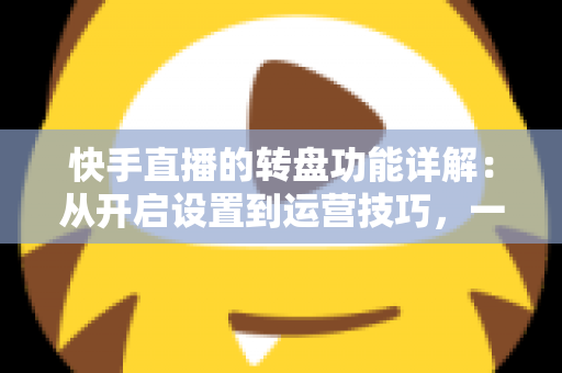 快手直播的转盘功能详解：从开启设置到运营技巧，一文玩转直播间互动抽奖利器