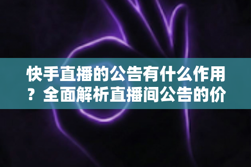快手直播的公告有什么作用?全面解析直播间公告的价值与运营技巧 快手直播的公告有什么作用?全面解析直播间公告的价值与运营技巧