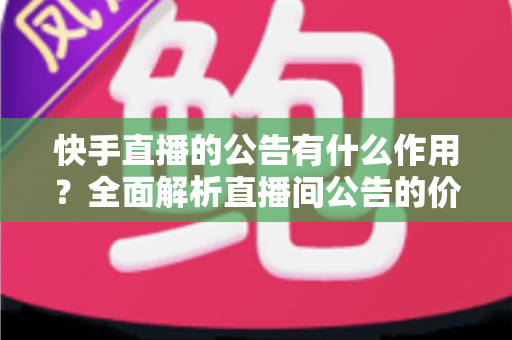 快手直播的公告有什么作用?全面解析直播间公告的价值与运营技巧 快手直播的公告有什么作用?全面解析直播间公告的价值与运营技巧