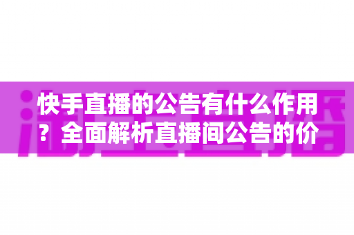 快手直播的公告有什么作用？全面解析直播间公告的价值与运营技巧