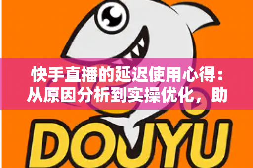 快手直播的延迟使用心得:从原因分析到实操优化,助你打造流畅稳定的直播体验 快手直播的延迟使用心得:从原因分析到实操优化,助你打造流畅稳定的直播体验