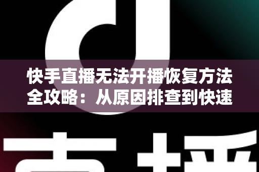 快手直播无法开播恢复方法全攻略：从原因排查到快速恢复开播的实用指南