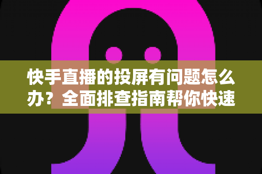 快手直播的投屏有问题怎么办?全面排查指南帮你快速恢复大屏观看体验 快手直播的投屏有问题怎么办?全面排查指南帮你快速恢复大屏观看体验