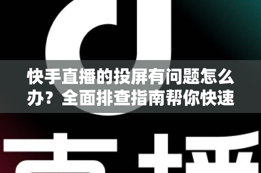 快手直播的投屏有问题怎么办？全面排查指南帮你快速恢复大屏观看体验