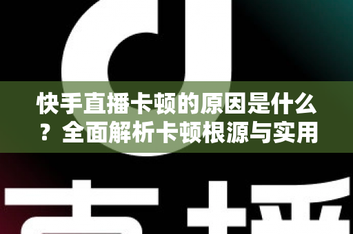 快手直播卡顿的原因是什么？全面解析卡顿根源与实用解决技巧指南