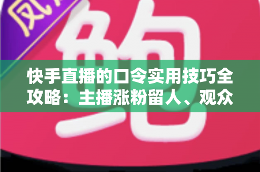 快手直播的口令实用技巧全攻略:主播涨粉留人、观众抢福利的必备秘籍 快手直播的口令实用技巧全攻略:主播涨粉留人、观众抢福利的必备秘籍