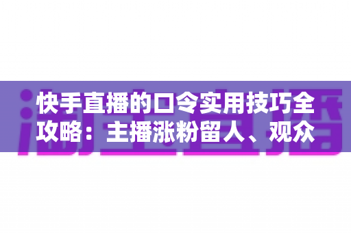 快手直播的口令实用技巧全攻略:主播涨粉留人、观众抢福利的必备秘籍 快手直播的口令实用技巧全攻略:主播涨粉留人、观众抢福利的必备秘籍