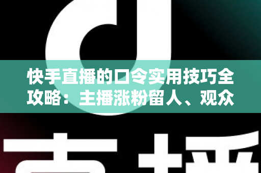 快手直播的口令实用技巧全攻略：主播涨粉留人、观众抢福利的必备秘籍