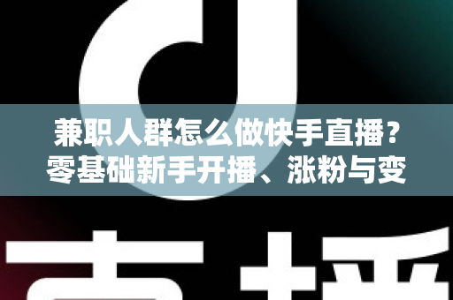 兼职人群怎么做快手直播?零基础新手开播、涨粉与变现全攻略 兼职人群怎么做快手直播?零基础新手开播、涨粉与变现全攻略