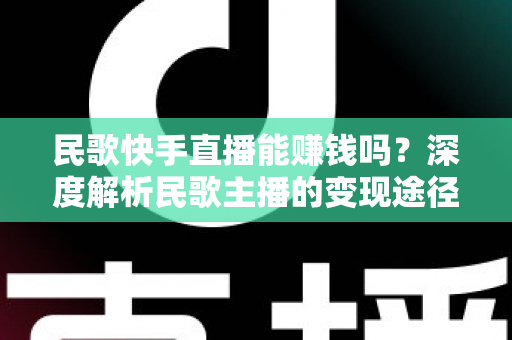 民歌快手直播能赚钱吗?深度解析民歌主播的变现途径与真实收入 民歌快手直播能赚钱吗?深度解析民歌主播的变现途径与真实收入