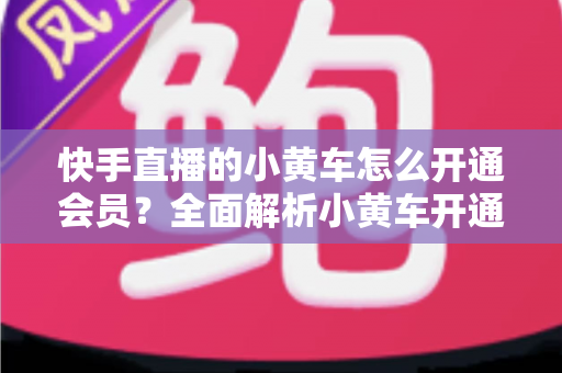快手直播的小黄车怎么开通会员？全面解析小黄车开通条件、流程与避坑指南