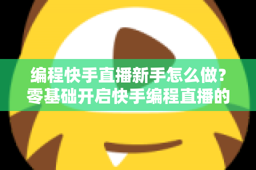 编程快手直播新手怎么做？零基础开启快手编程直播的全方位实战指南