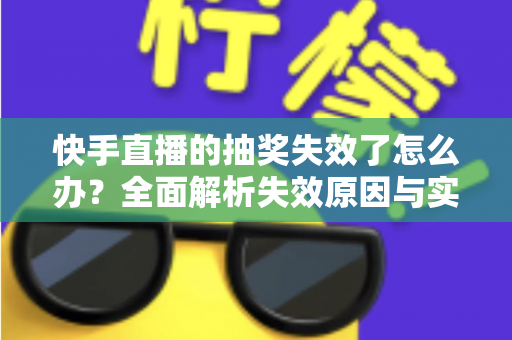 快手直播的抽奖失效了怎么办?全面解析失效原因与实用解决方案 快手直播的抽奖失效了怎么办?全面解析失效原因与实用解决方案