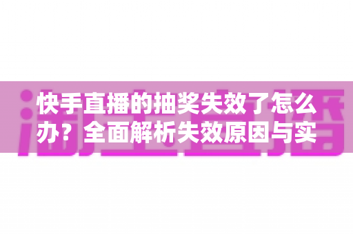快手直播的抽奖失效了怎么办?全面解析失效原因与实用解决方案 快手直播的抽奖失效了怎么办?全面解析失效原因与实用解决方案