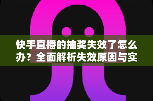 快手直播的抽奖失效了怎么办?全面解析失效原因与实用解决方案 快手直播的抽奖失效了怎么办?全面解析失效原因与实用解决方案