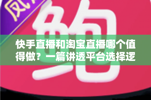 快手直播和淘宝直播哪个值得做?一篇讲透平台选择逻辑的入局指南 快手直播和淘宝直播哪个值得做?一篇讲透平台选择逻辑的入局指南