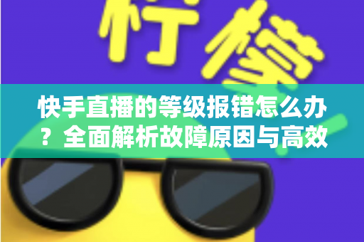 快手直播的等级报错怎么办?全面解析故障原因与高效修复方案,助您快速恢复正常直播体验 快手直播的等级报错怎么办?全面解析故障原因与高效修复方案,助您快速恢复正常直播体验
