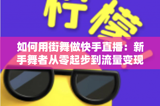 如何用街舞做快手直播:新手舞者从零起步到流量变现的实战全攻略 如何用街舞做快手直播:新手舞者从零起步到流量变现的实战全攻略