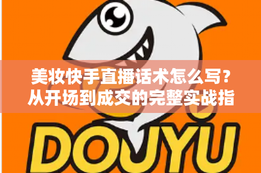 美妆快手直播话术怎么写?从开场到成交的完整实战指南 美妆快手直播话术怎么写?从开场到成交的完整实战指南