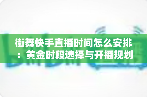 街舞快手直播时间怎么安排:黄金时段选择与开播规划全攻略,助你快速涨粉变现 街舞快手直播时间怎么安排:黄金时段选择与开播规划全攻略,助你快速涨粉变现