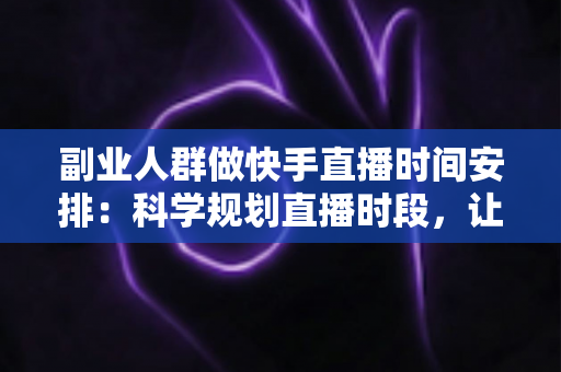 副业人群做快手直播时间安排：科学规划直播时段，让副业收入稳步增长