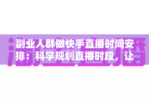 副业人群做快手直播时间安排：科学规划直播时段，让副业收入稳步增长