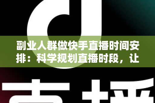 副业人群做快手直播时间安排：科学规划直播时段，让副业收入稳步增长