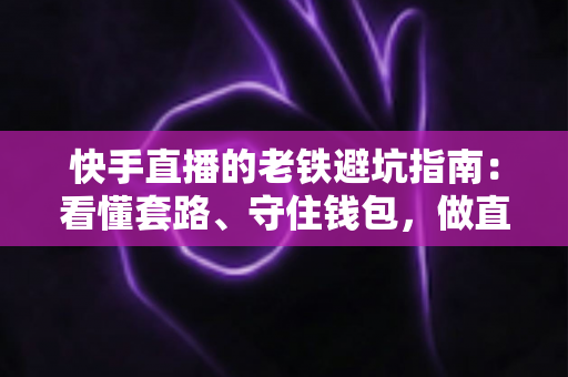 快手直播的老铁避坑指南:看懂套路、守住钱包,做直播间里最清醒的老铁 快手直播的老铁避坑指南:看懂套路、守住钱包,做直播间里最清醒的老铁
