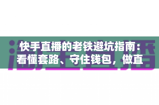 快手直播的老铁避坑指南:看懂套路、守住钱包,做直播间里最清醒的老铁 快手直播的老铁避坑指南:看懂套路、守住钱包,做直播间里最清醒的老铁