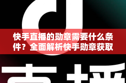 快手直播的勋章需要什么条件?全面解析快手勋章获取规则与快速升级攻略 快手直播的勋章需要什么条件?全面解析快手勋章获取规则与快速升级攻略
