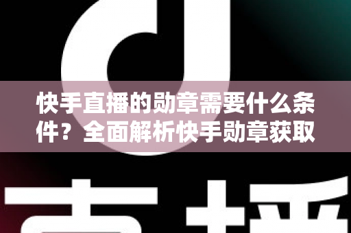 快手直播的勋章需要什么条件?全面解析快手勋章获取规则与快速升级攻略 快手直播的勋章需要什么条件?全面解析快手勋章获取规则与快速升级攻略