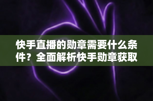 快手直播的勋章需要什么条件？全面解析快手勋章获取规则与快速升级攻略