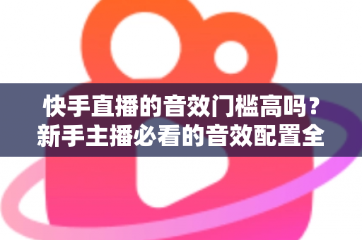 快手直播的音效门槛高吗?新手主播必看的音效配置全攻略 快手直播的音效门槛高吗?新手主播必看的音效配置全攻略