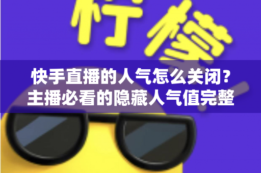 快手直播的人气怎么关闭?主播必看的隐藏人气值完整操作指南 快手直播的人气怎么关闭?主播必看的隐藏人气值完整操作指南