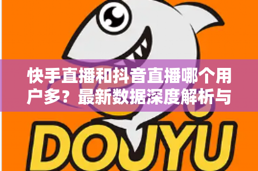 快手直播和抖音直播哪个用户多?最新数据深度解析与平台选择全指南 快手直播和抖音直播哪个用户多?最新数据深度解析与平台选择全指南