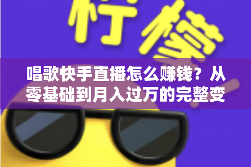 唱歌快手直播怎么赚钱？从零基础到月入过万的完整变现攻略
