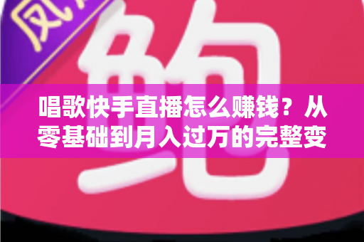 唱歌快手直播怎么赚钱？从零基础到月入过万的完整变现攻略