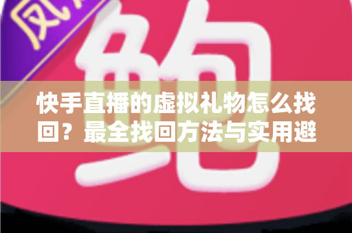 快手直播的虚拟礼物怎么找回？最全找回方法与实用避坑指南一文读懂