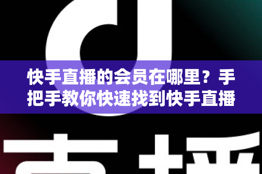 快手直播的会员在哪里?手把手教你快速找到快手直播会员入口的完整指南 快手直播的会员在哪里?手把手教你快速找到快手直播会员入口的完整指南