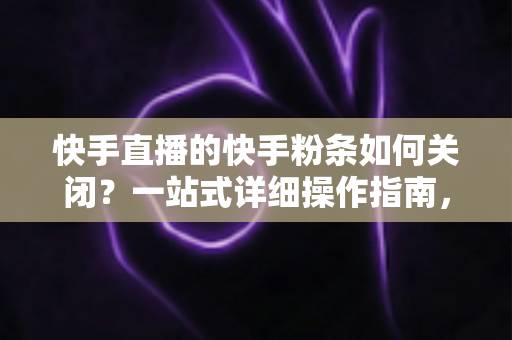 快手直播的快手粉条如何关闭?一站式详细操作指南,帮您轻松管理直播推广预算 快手直播的快手粉条如何关闭?一站式详细操作指南,帮您轻松管理直播推广预算