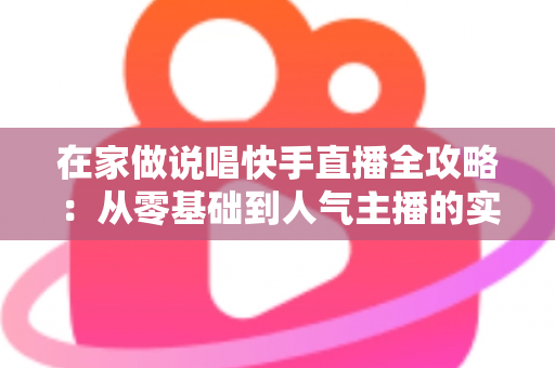 在家做说唱快手直播全攻略：从零基础到人气主播的实战指南