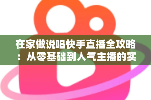 在家做说唱快手直播全攻略：从零基础到人气主播的实战指南
