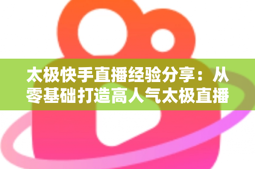 太极快手直播经验分享:从零基础打造高人气太极直播间的实战攻略 太极快手直播经验分享:从零基础打造高人气太极直播间的实战攻略
