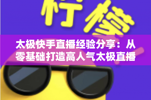 太极快手直播经验分享：从零基础打造高人气太极直播间的实战攻略