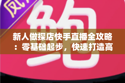 新人做探店快手直播全攻略：零基础起步，快速打造高人气本地生活直播间的实用指南