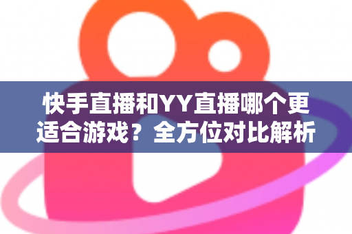 快手直播和YY直播哪个更适合游戏?全方位对比解析助你选出最佳游戏直播平台 快手直播和YY直播哪个更适合游戏?全方位对比解析助你选出最佳游戏直播平台