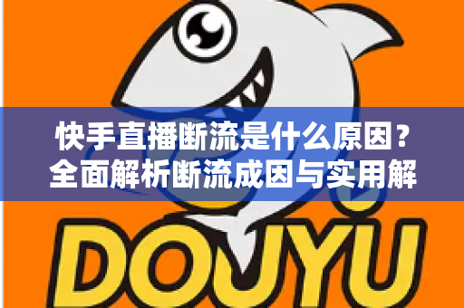 快手直播断流是什么原因?全面解析断流成因与实用解决方案指南 快手直播断流是什么原因?全面解析断流成因与实用解决方案指南