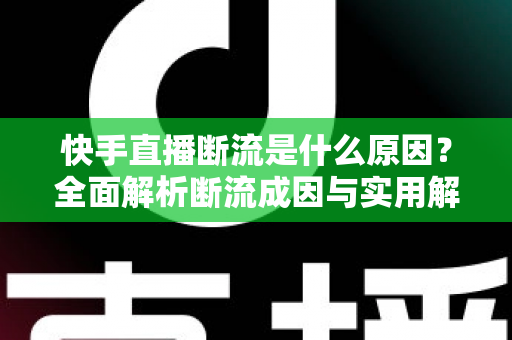 快手直播断流是什么原因?全面解析断流成因与实用解决方案指南 快手直播断流是什么原因?全面解析断流成因与实用解决方案指南