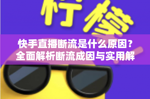 快手直播断流是什么原因？全面解析断流成因与实用解决方案指南